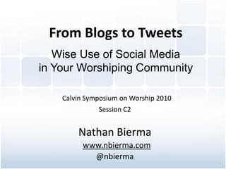 From Blogs to Tweets
   Wise Use of Social Media
in Your Worshiping Community

    Calvin Symposium on Worship 2010
              Session C2


        Nathan Bierma
          www.nbierma.com
            @nbierma
 