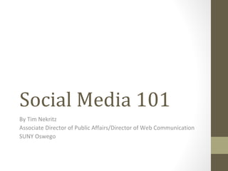Social Media 101 By Tim Nekritz  Associate Director of Public Affairs/Director of Web Communication SUNY Oswego 