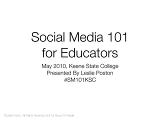 Social Media 101
                        for Educators
                                May 2010, Keene State College
                                 Presented By Leslie Poston
                                       #SM101KSC




©Leslie Poston, All Rights Reserved, Not For Reuse Or Resale
 