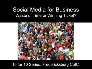 Social Media for BusinessWaste of Time or Winning Ticket? 10 for 10 Series, Fredericksburg CofC 