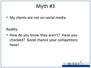 Myth #3
• My clients are not on social media.
Reality
• How do you know they aren’t? Have you
checked? Good chance your competitors
have!
 