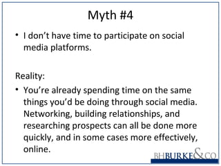 Myth #4
• I don’t have time to participate on social
media platforms.
Reality:
• You’re already spending time on the same
things you’d be doing through social media.
Networking, building relationships, and
researching prospects can all be done more
quickly, and in some cases more effectively,
online.
 