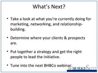 What’s Next?
• Take a look at what you’re currently doing for
marketing, networking, and relationship-
building.
• Determine where your clients & prospects
are.
• Put together a strategy and get the right
people to lead the initiative.
• Tune into the next BHBCo webinar.
 