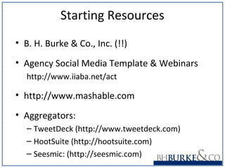 Starting Resources
• B. H. Burke & Co., Inc. (!!)
• Agency Social Media Template & Webinars
http://www.iiaba.net/act
• http://www.mashable.com
• Aggregators:
– TweetDeck (http://www.tweetdeck.com)
– HootSuite (http://hootsuite.com)
– Seesmic: (http://seesmic.com)
 
