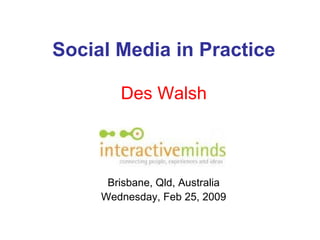 Social Media in Practice Des Walsh Brisbane, Qld, Australia Wednesday, Feb 25, 2009 