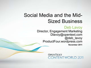 Social Media and the Mid-
          Sized Business
                       Deb Lavoy
     Director, Engagement Marketing
               Dlavoy@opentext.com
                       @deb_lavoy
         ProductFour.wordpress.com
                         November 2011
 