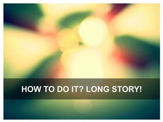 HOW to do it? Long story!