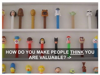 How do you make people think you are valuable? ->