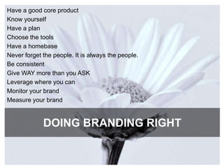 DOING BRANDING RIGHT Have a good core productKnow yourselfHave a plan Choose the tools Have a homebaseNever forget the people. It is always the people.Be consistentGive WAY more than you ASKLeverage where you canMonitor your brandMeasure your brand 