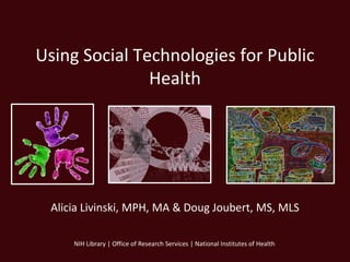Using Social Technologies for Public
               Health




 Alicia Livinski, MPH, MA & Doug Joubert, MS, MLS

     NIH Library | Office of Research Services | National Institutes of Health
 