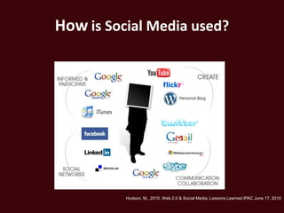 How is Social Media used?




          Hudson, M., 2010. Web 2.0 & Social Media; Lessons Learned IPAC June 17, 2010
 