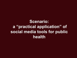 Scenario:
 a “practical application” of
social media tools for public
           health
 