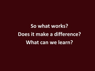 So what works?
Does it make a difference?
  What can we learn?
 