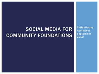 Philanthropy
     SOCIAL MEDIA FOR   Northwest
                        September
COMMUNITY FOUNDATIONS   2012
 