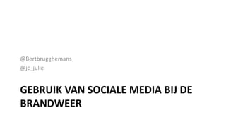 @Bertbrugghemans
@jc_julie


GEBRUIK VAN SOCIALE MEDIA BIJ DE
BRANDWEER
 