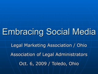 Embracing Social Media Legal Marketing Association / Ohio Association of Legal Administrators Oct. 6, 2009 / Toledo, Ohio 