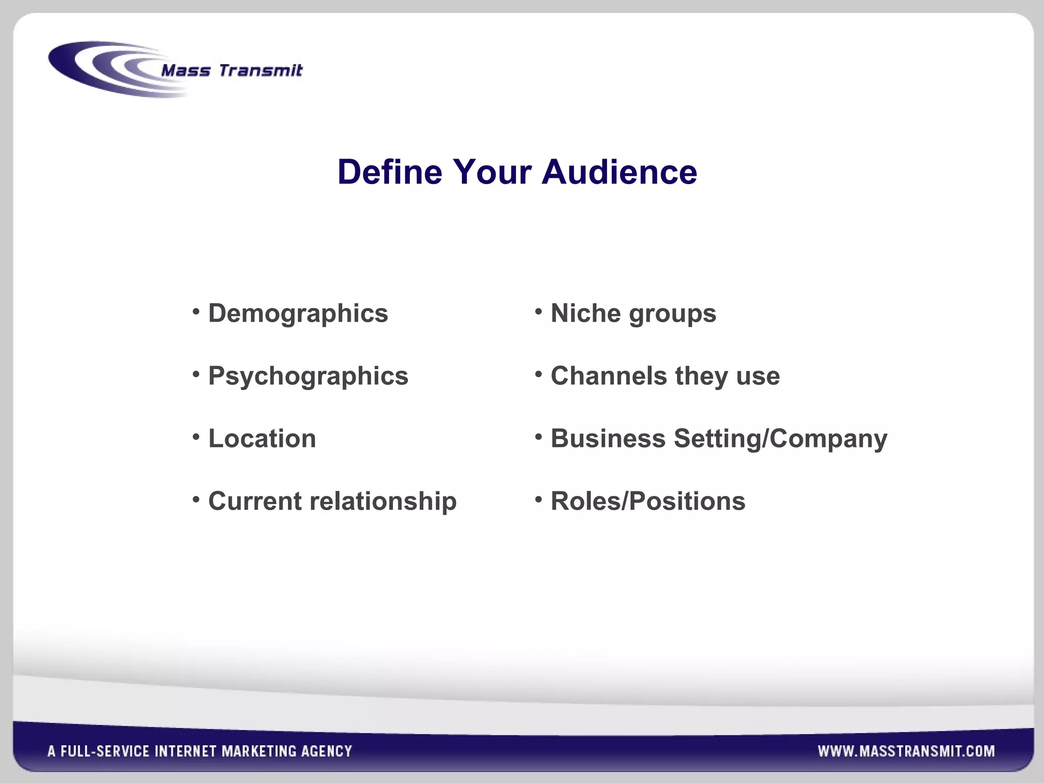 Define Your Audience
• Niche groups
• Channels they use
• Business Setting/Company
• Roles/Positions
• Demographics
• Psychographics
• Location
• Current relationship
 