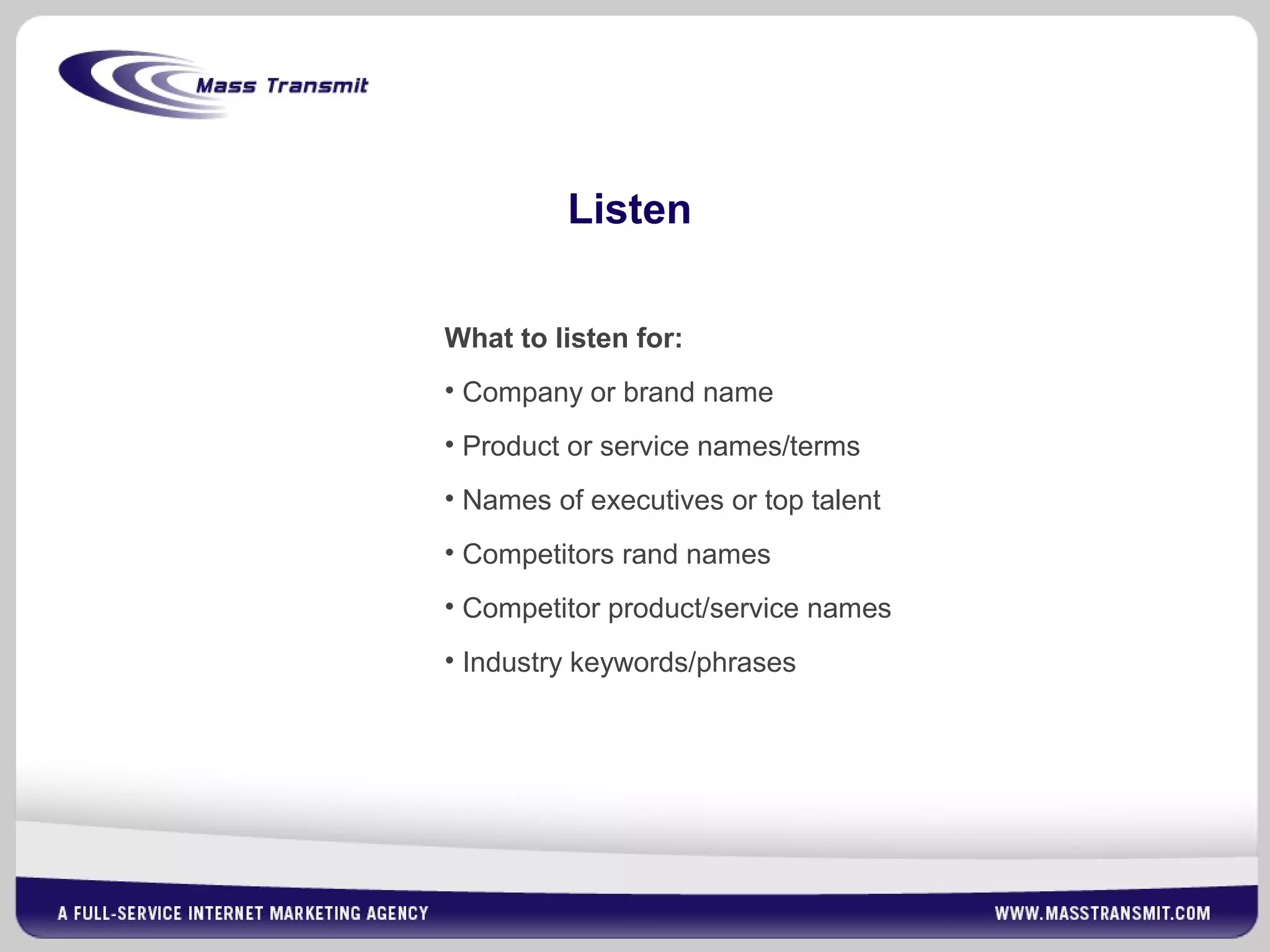 Listen
What to listen for:
• Company or brand name
• Product or service names/terms
• Names of executives or top talent
• Competitors rand names
• Competitor product/service names
• Industry keywords/phrases
 
