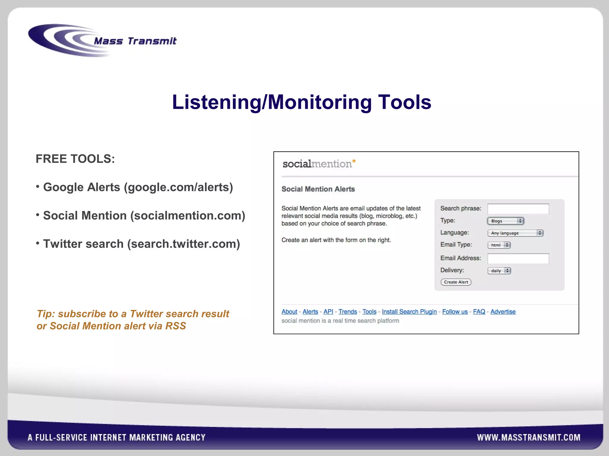 Listening/Monitoring Tools
FREE TOOLS:
• Google Alerts (google.com/alerts)
• Social Mention (socialmention.com)
• Twitter search (search.twitter.com)
Tip: subscribe to a Twitter search result
or Social Mention alert via RSS
 