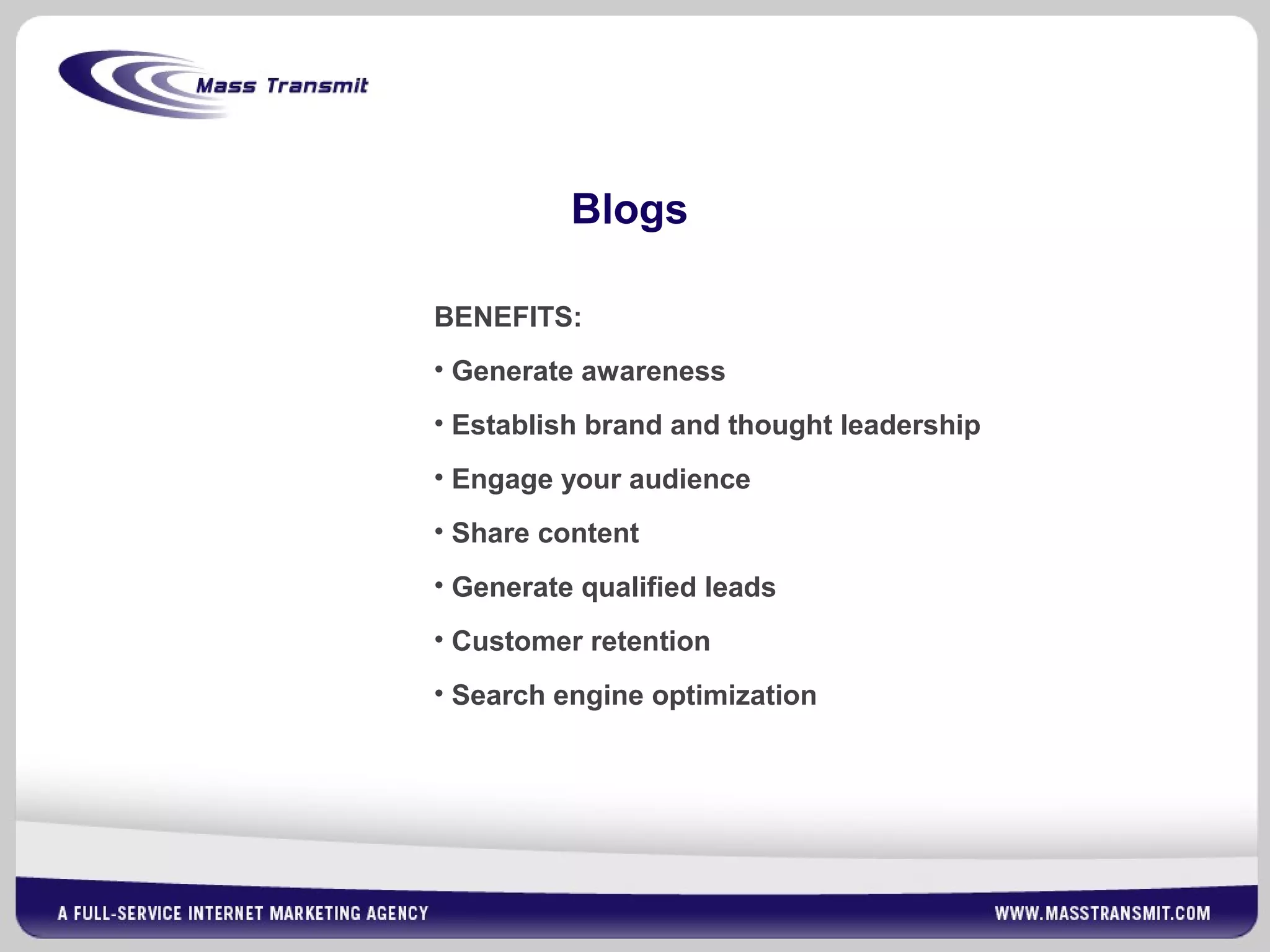 Blogs
BENEFITS:
• Generate awareness
• Establish brand and thought leadership
• Engage your audience
• Share content
• Generate qualified leads
• Customer retention
• Search engine optimization
 