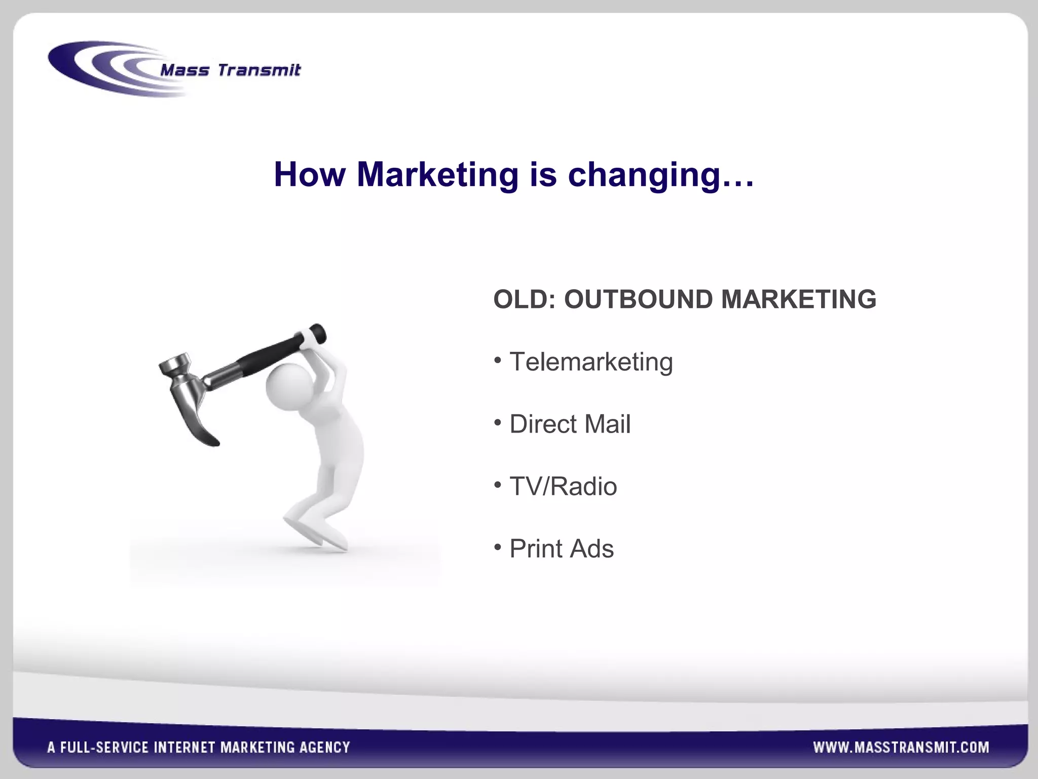 How Marketing is changing…
OLD: OUTBOUND MARKETING
• Telemarketing
• Direct Mail
• TV/Radio
• Print Ads
 