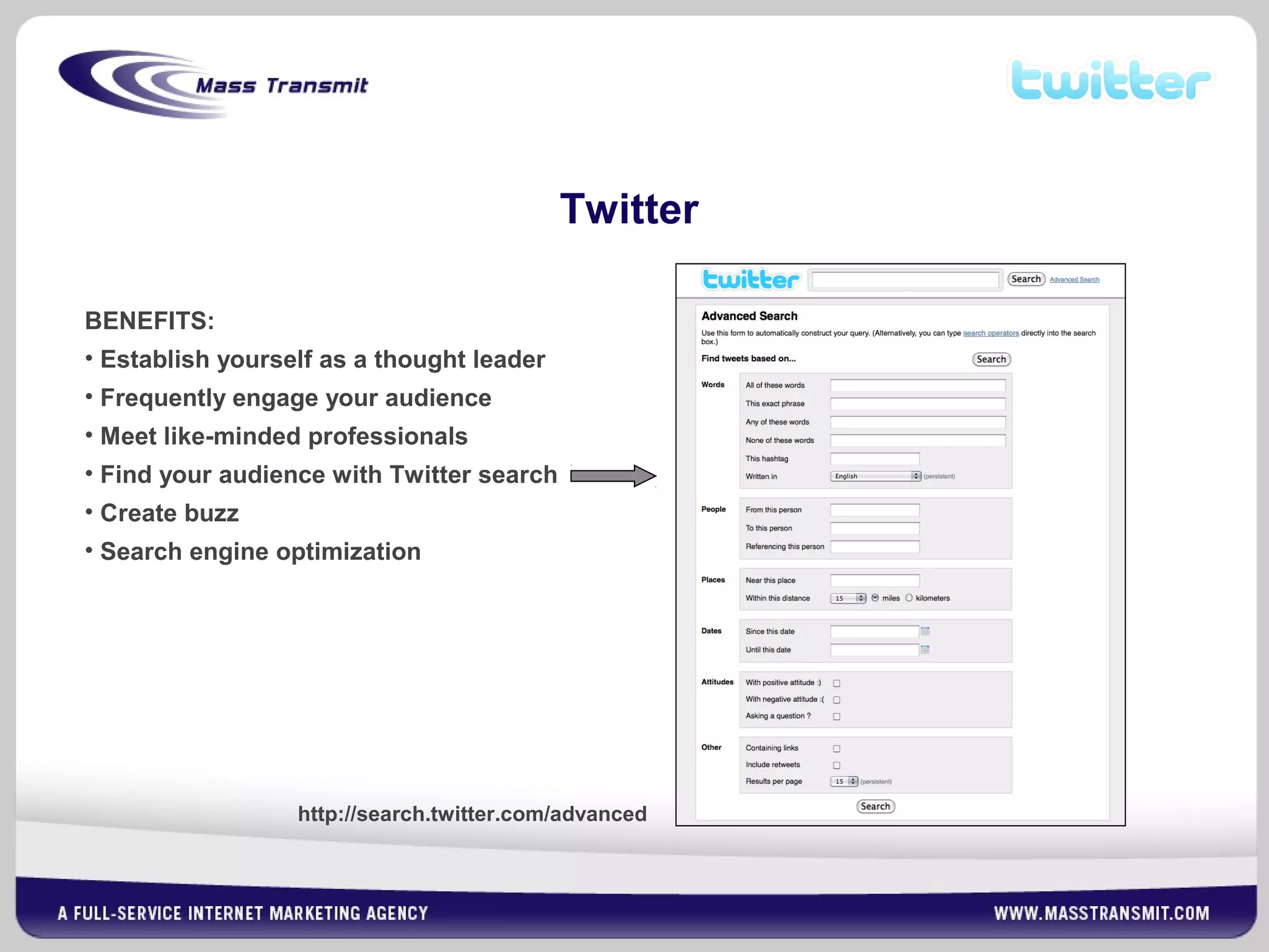 Twitter
BENEFITS:
• Establish yourself as a thought leader
• Frequently engage your audience
• Meet like-minded professionals
• Find your audience with Twitter search
• Create buzz
• Search engine optimization
http://search.twitter.com/advanced
 