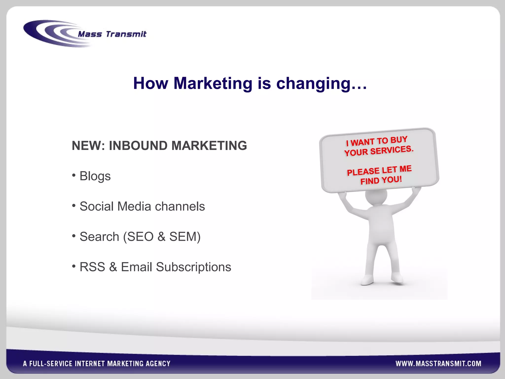 How Marketing is changing…
NEW: INBOUND MARKETING
• Blogs
• Social Media channels
• Search (SEO & SEM)
• RSS & Email Subscriptions
 