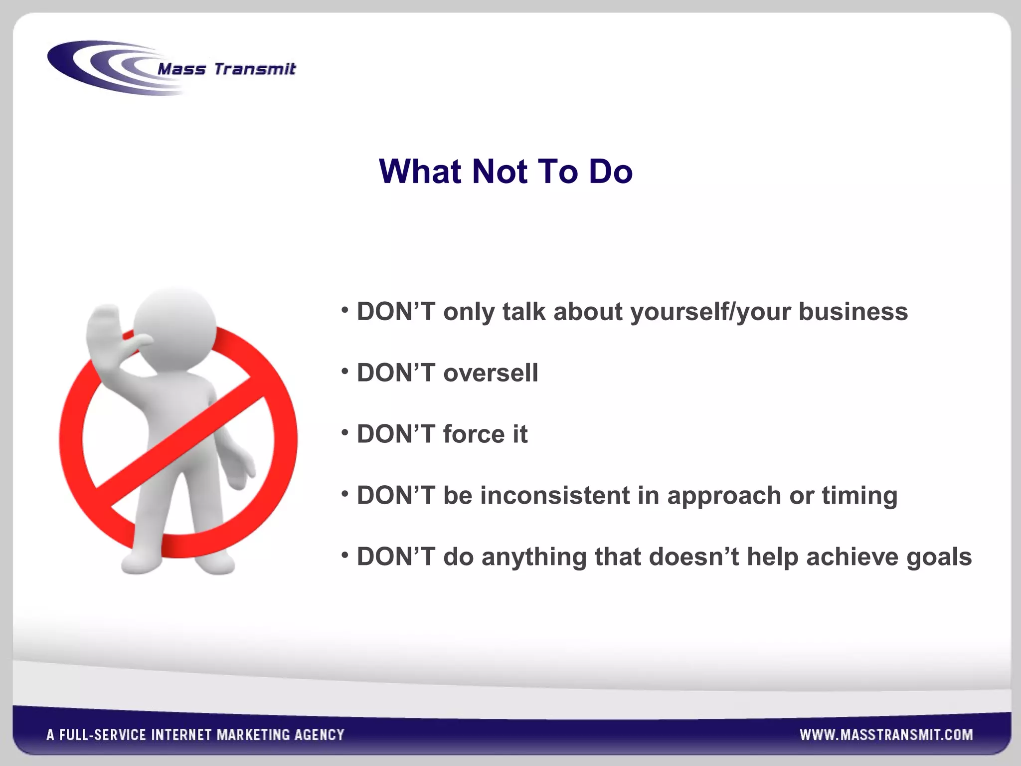 What Not To Do
• DON’T only talk about yourself/your business
• DON’T oversell
• DON’T force it
• DON’T be inconsistent in approach or timing
• DON’T do anything that doesn’t help achieve goals
 