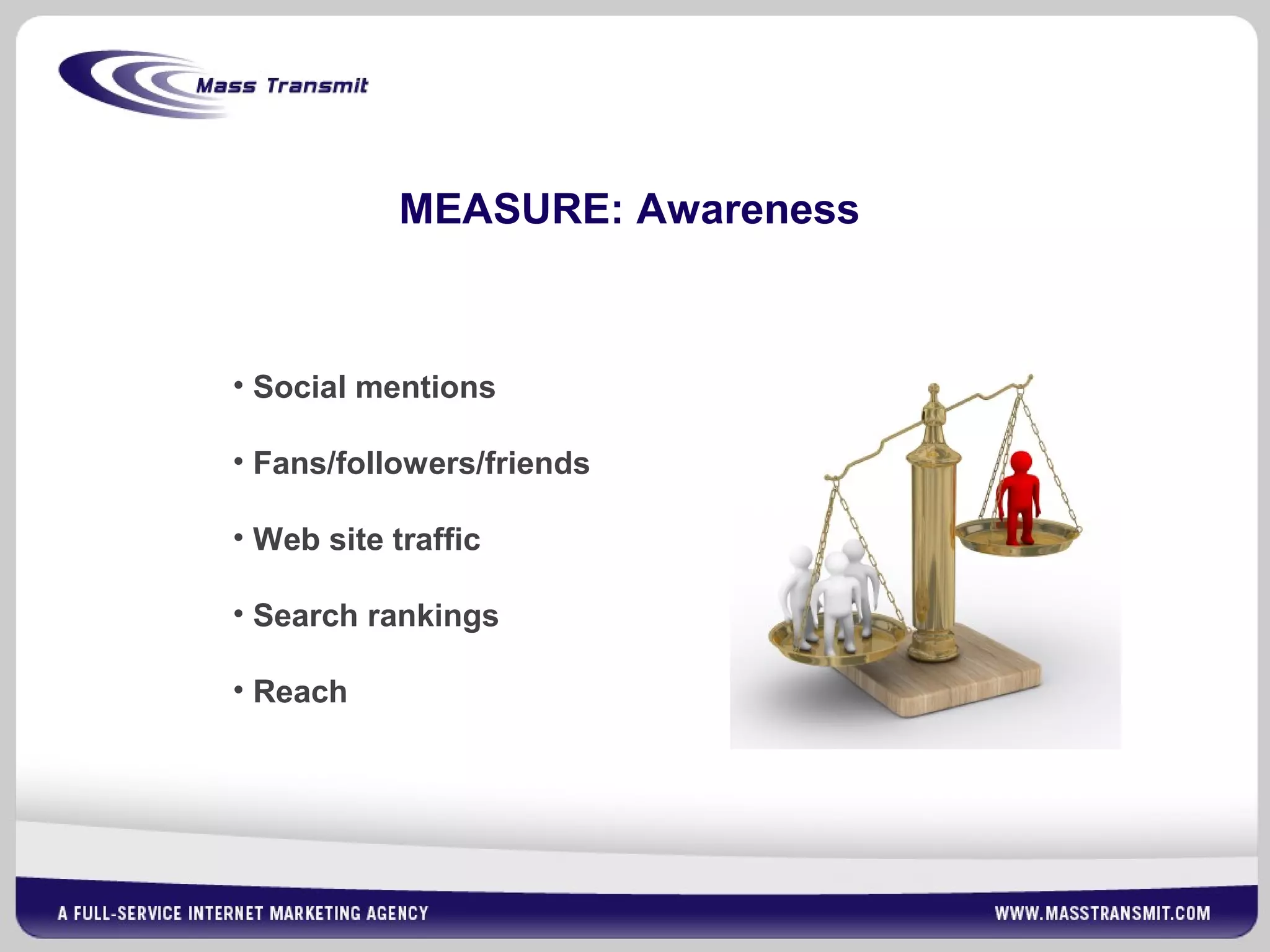 MEASURE: Awareness
• Social mentions
• Fans/followers/friends
• Web site traffic
• Search rankings
• Reach
 
