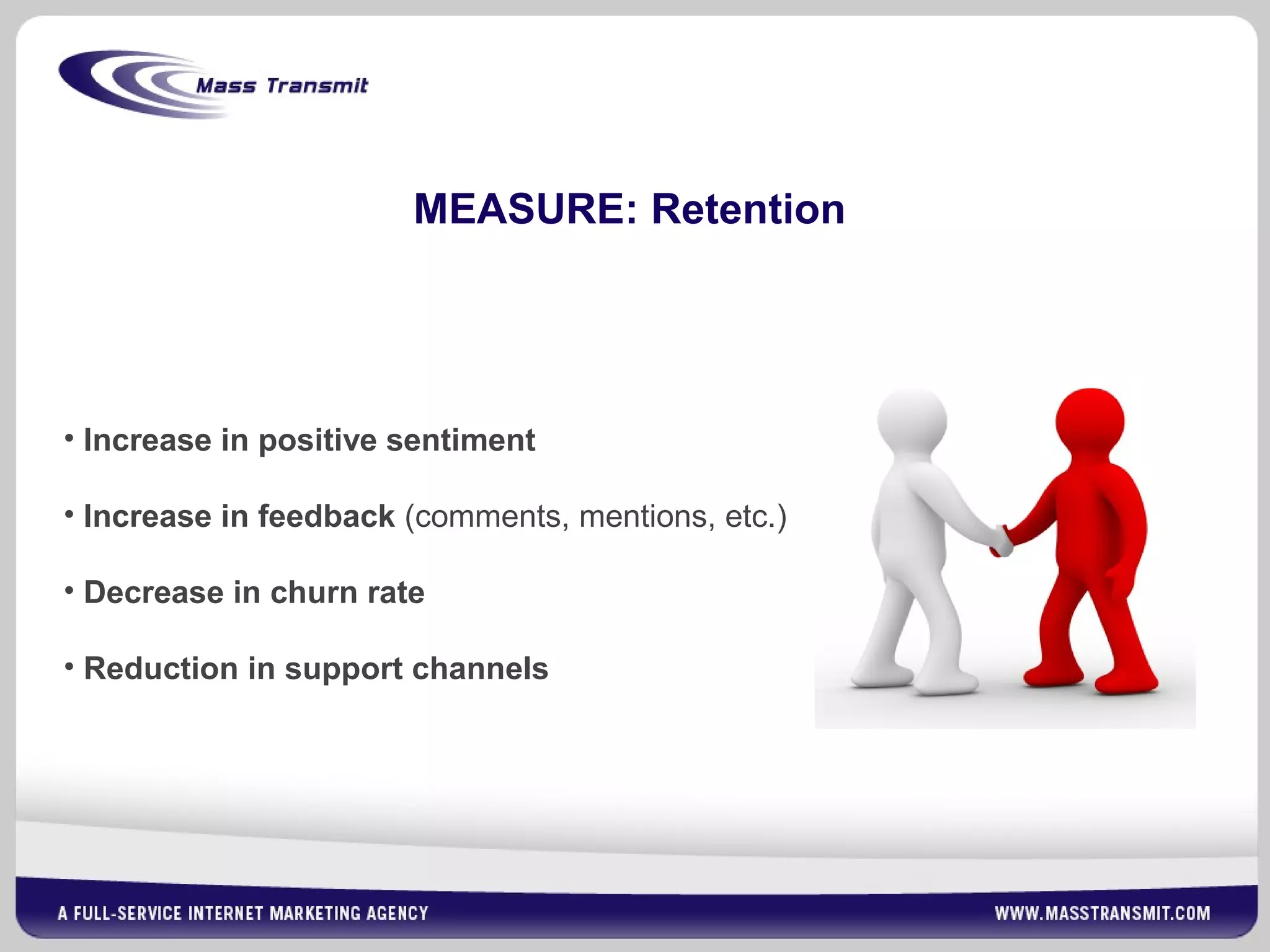 MEASURE: Retention
• Increase in positive sentiment
• Increase in feedback (comments, mentions, etc.)
• Decrease in churn rate
• Reduction in support channels
 