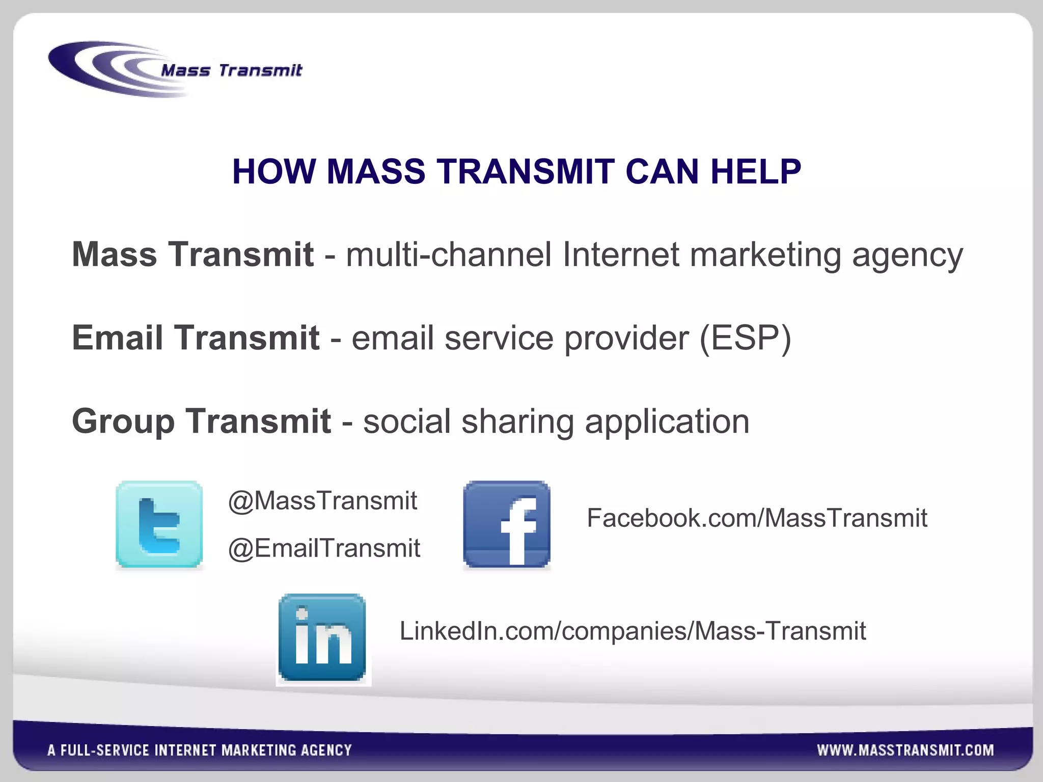 HOW MASS TRANSMIT CAN HELP
Mass Transmit - multi-channel Internet marketing agency
Email Transmit - email service provider (ESP)
Group Transmit - social sharing application
@MassTransmit
@EmailTransmit
Facebook.com/MassTransmit
LinkedIn.com/companies/Mass-Transmit
 