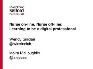 Nurse on-line, Nurse off-line:
Learning to be a digital professional
Wendy Sinclair
@wlasinclair
Moira McLoughlin
@levylass
 