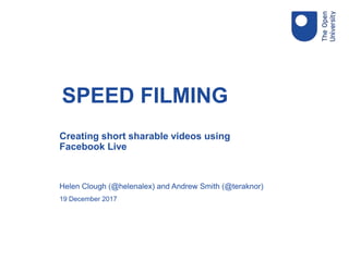 Creating short sharable videos using
Facebook Live
Helen Clough (@helenalex) and Andrew Smith (@teraknor)
19 December 2017
SPEED FILMING
 