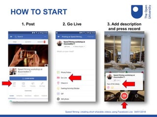 04/01/2018
HOW TO START
Speed filming: creating short sharable videos using Facebook Live
1. Post 2. Go Live 3. Add description
and press record
 
