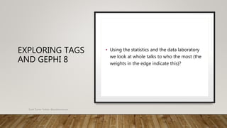 EXPLORING TAGS
AND GEPHI 8
• Using the statistics and the data laboratory
we look at whole talks to who the most (the
weights in the edge indicate this)?
Scott Turner Twitter: @scottturneruon
 