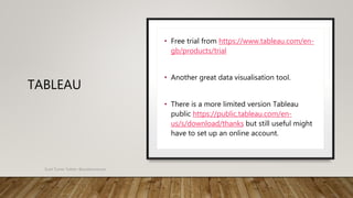 TABLEAU
• Free trial from https://www.tableau.com/en-
gb/products/trial
• Another great data visualisation tool.
• There is a more limited version Tableau
public https://public.tableau.com/en-
us/s/download/thanks but still useful might
have to set up an online account.
Scott Turner Twitter: @scottturneruon
 