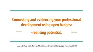 Connecting and evidencing your professional
development using open badges:
-realising potential.
A workshop with Teresa MacKinnon @warwicklanguage #socmedHE22
 