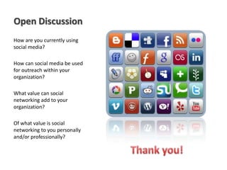 Open Discussion
How are you currently using
social media?

How can social media be used
for outreach within your
organization?

What value can social
networking add to your
organization?

Of what value is social
networking to you personally
and/or professionally?
 