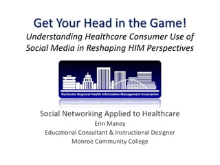 Get Your Head in the Game!
Understanding Healthcare Consumer Use of
Social Media in Reshaping HIM Perspectives




   Social Networking Applied to Healthcare
                     Erin Maney
    Educational Consultant & Instructional Designer
             Monroe Community College
 