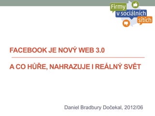 FACEBOOK JE NOVÝ WEB 3.0

A CO HŮŘE, NAHRAZUJE I REÁLNÝ SVĚT




              Daniel Bradbury Dočekal, 2012/06
 
