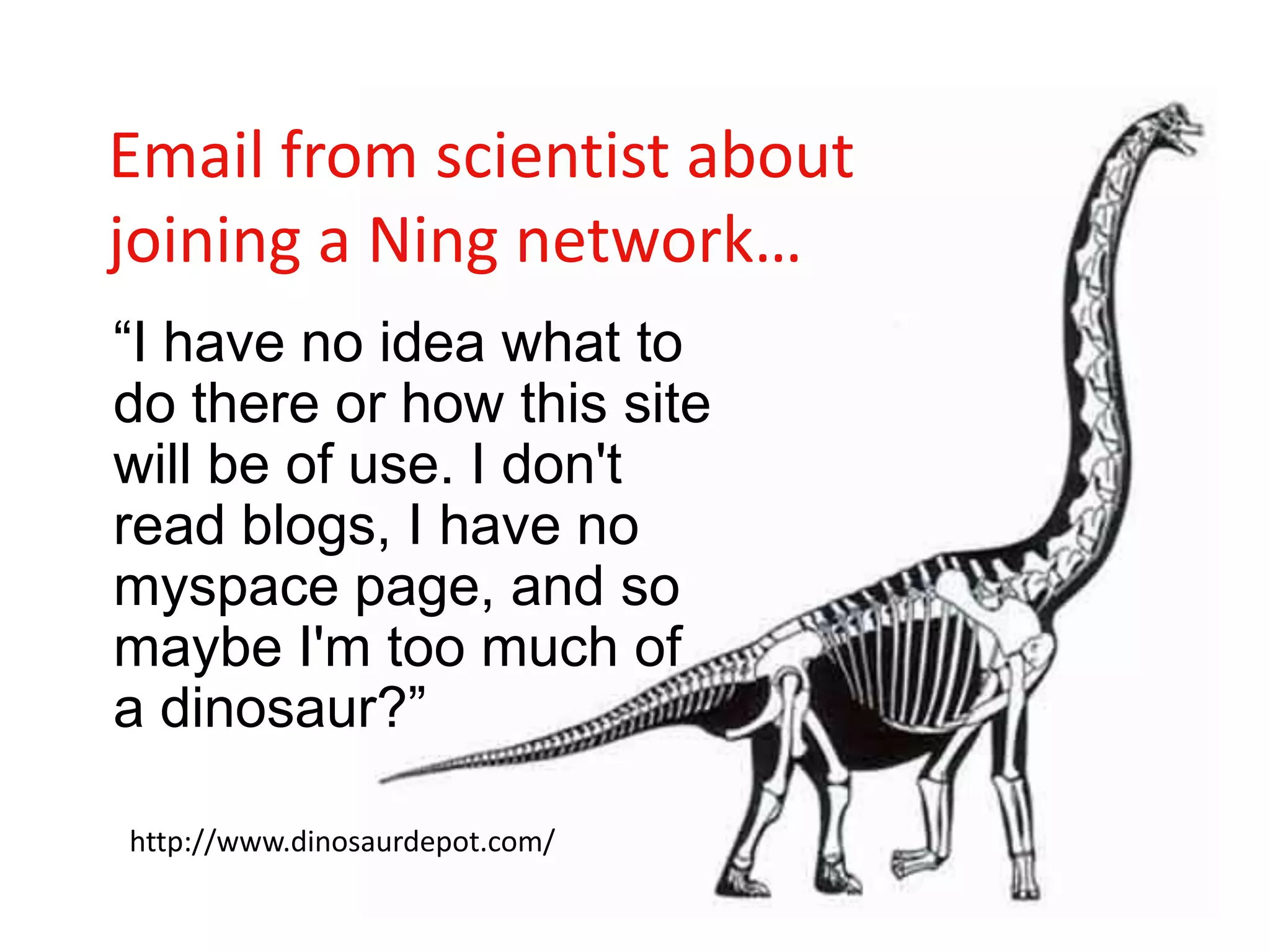 Email from scientist about joining a Ning network…	“I have no idea what to do there or how this site will be of use. I don't read blogs, I have no myspace page, and so maybe I'm too much of a dinosaur?”http://www.dinosaurdepot.com/