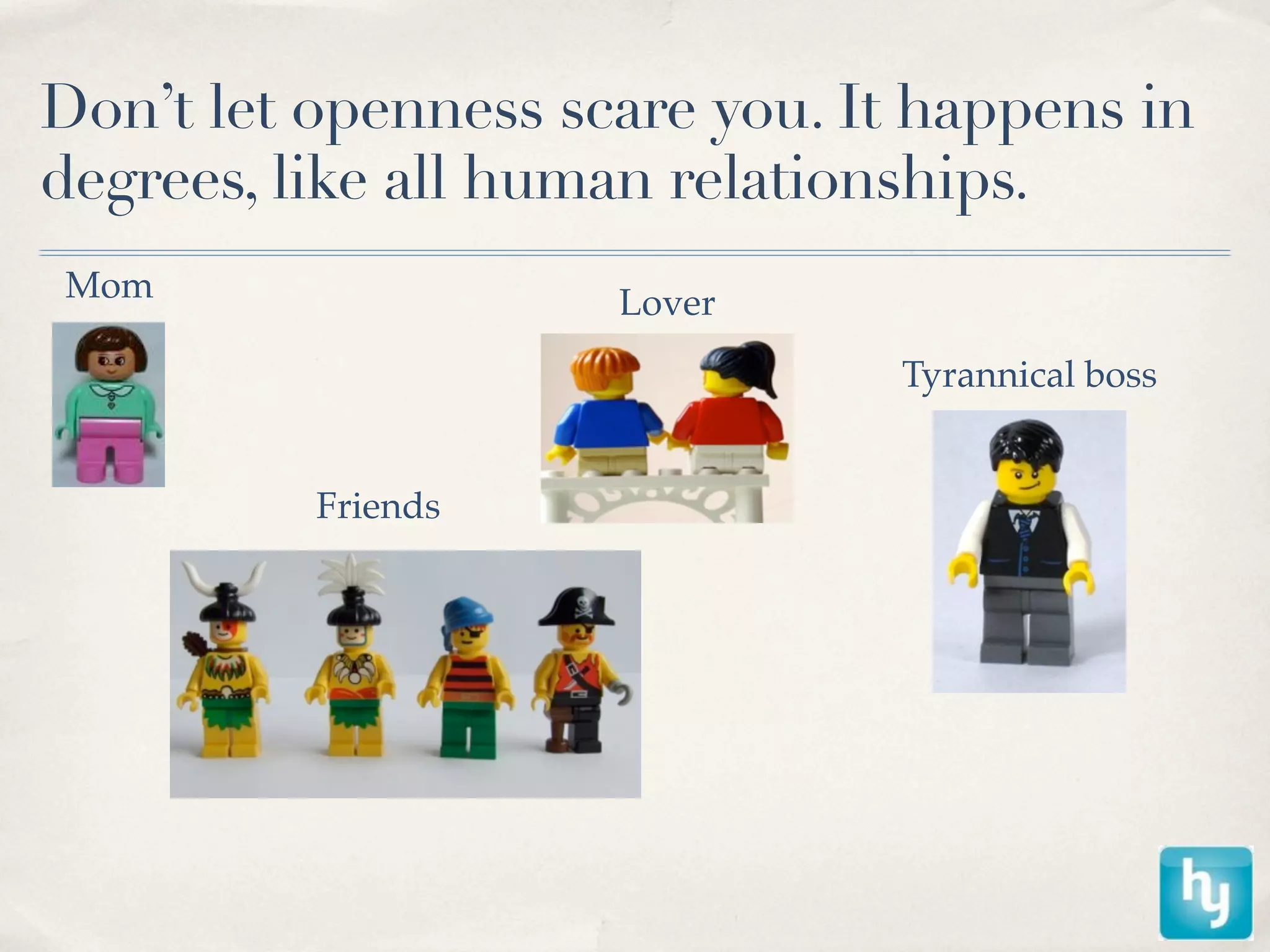 Don’t let openness scare you. It happens in
degrees, like all human relationships.
Mom                  Lover
                                Tyrannical boss


          Friends
 
