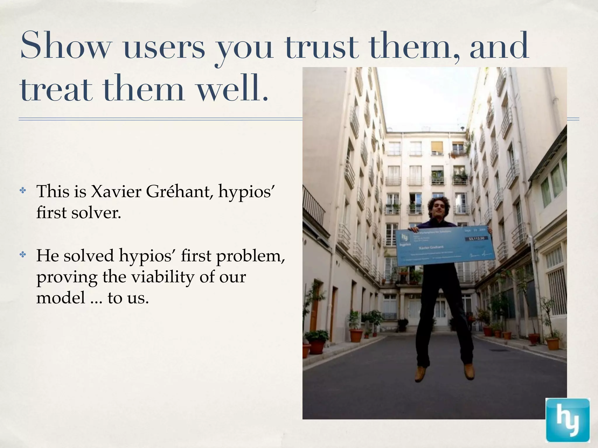 Show users you trust them, and
treat them well.

✤   This is Xavier Gréhant, hypios’
    ﬁrst solver.

✤   He solved hypios’ ﬁrst problem,
    proving the viability of our
    model ... to us.
 