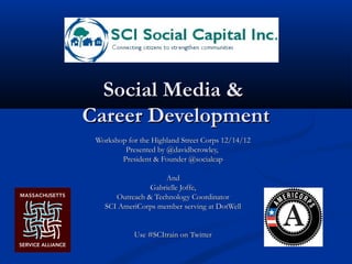 Social Media &
Career Development
 Workshop for the Highland Street Corps 12/14/12
         Presented by @davidbcrowley,
        President & Founder @socialcap

                    And
                Gabrielle Joffe,
      Outreach & Technology Coordinator
   SCI AmeriCorps member serving at DotWell


            Use #SCItrain on Twitter
 