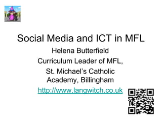 Social Media and ICT in MFL
Helena Butterfield
Curriculum Leader of MFL,
St. Michael’s Catholic
Academy, Billingham
http://www.langwitch.co.uk

 