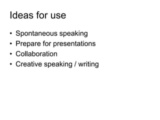 Ideas for use
•
•
•
•

Spontaneous speaking
Prepare for presentations
Collaboration
Creative speaking / writing

 