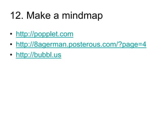 12. Make a mindmap
• http://popplet.com
• http://8agerman.posterous.com/?page=4
• http://bubbl.us

 