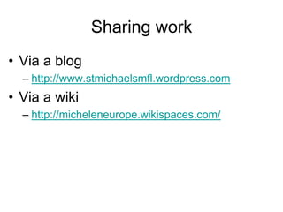 Sharing work
• Via a blog
– http://www.stmichaelsmfl.wordpress.com

• Via a wiki
– http://micheleneurope.wikispaces.com/

 