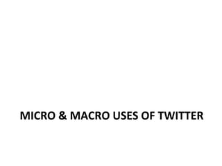 MICRO & MACRO USES OF TWITTER 