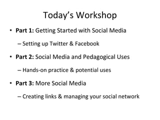 Today’s Workshop Part 1:  Getting Started with Social Media Setting up Twitter & Facebook Part 2:  Social Media and Pedagogical Uses Hands-on practice & potential uses Part 3:  More Social Media Creating links & managing your social network 
